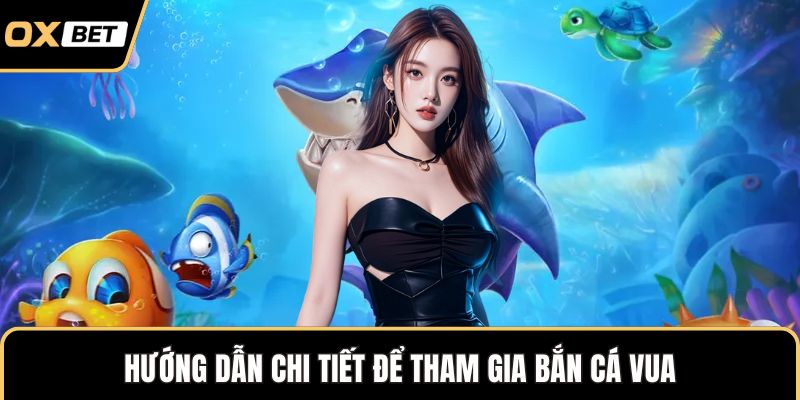 Hướng dẫn chi tiết để tham gia bắn cá vua